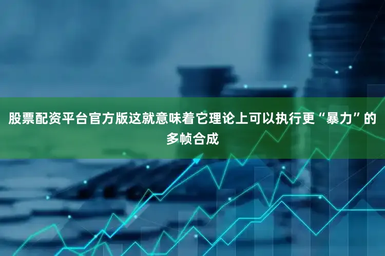 股票配资平台官方版这就意味着它理论上可以执行更“暴力”的多帧合成
