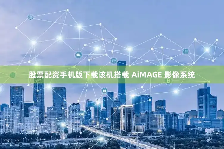 股票配资手机版下载该机搭载 AiMAGE 影像系统