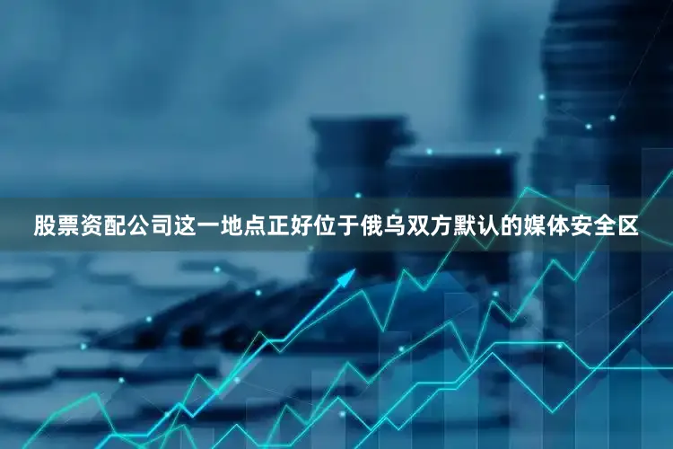 股票资配公司这一地点正好位于俄乌双方默认的媒体安全区