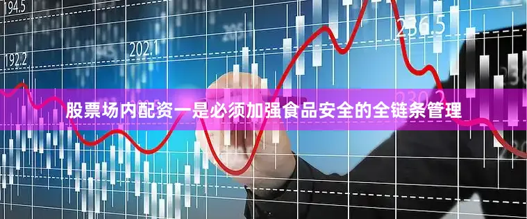 股票场内配资一是必须加强食品安全的全链条管理