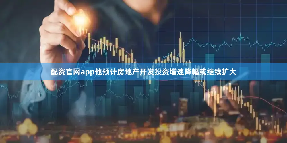 配资官网app他预计房地产开发投资增速降幅或继续扩大