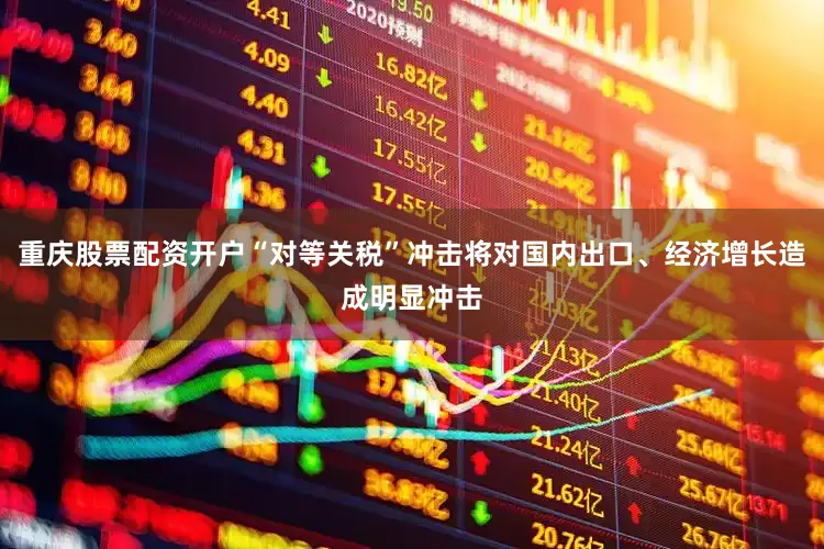 重庆股票配资开户“对等关税”冲击将对国内出口、经济增长造成明显冲击
