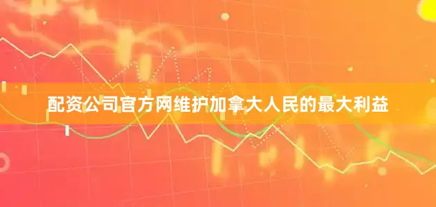 配资公司官方网维护加拿大人民的最大利益