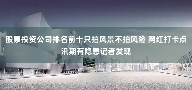 股票投资公司排名前十只拍风景不拍风险 网红打卡点汛期有隐患记者发现