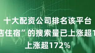 十大配资公司排名该平台“酒店住宿”的搜索量已上涨超172%