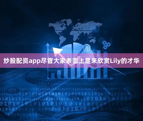 炒股配资app尽管大家表面上是来欣赏Lily的才华