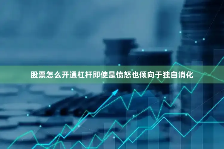 股票怎么开通杠杆即使是愤怒也倾向于独自消化