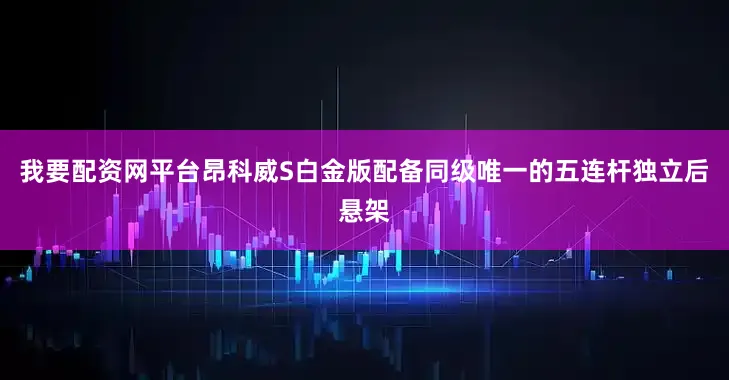 我要配资网平台昂科威S白金版配备同级唯一的五连杆独立后悬架