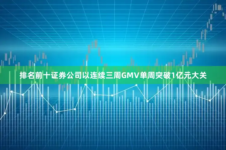 排名前十证券公司以连续三周GMV单周突破1亿元大关