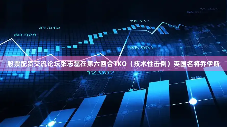 股票配资交流论坛张志磊在第六回合TKO（技术性击倒）英国名将乔伊斯