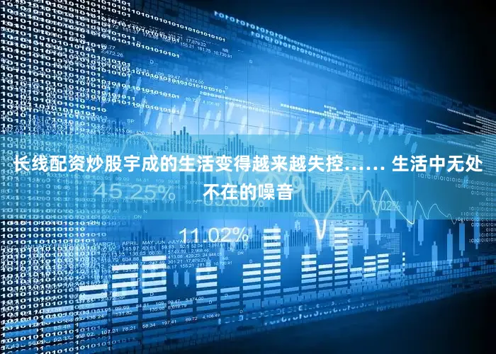 长线配资炒股宇成的生活变得越来越失控…… 生活中无处不在的噪音