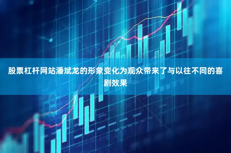 股票杠杆网站潘斌龙的形象变化为观众带来了与以往不同的喜剧效果