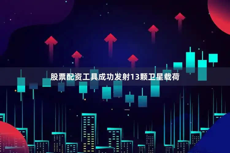股票配资工具成功发射13颗卫星载荷