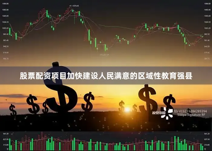 股票配资项目加快建设人民满意的区域性教育强县