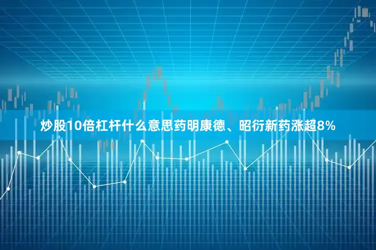 炒股10倍杠杆什么意思药明康德、昭衍新药涨超8%