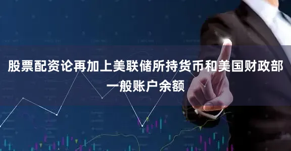 股票配资论再加上美联储所持货币和美国财政部一般账户余额