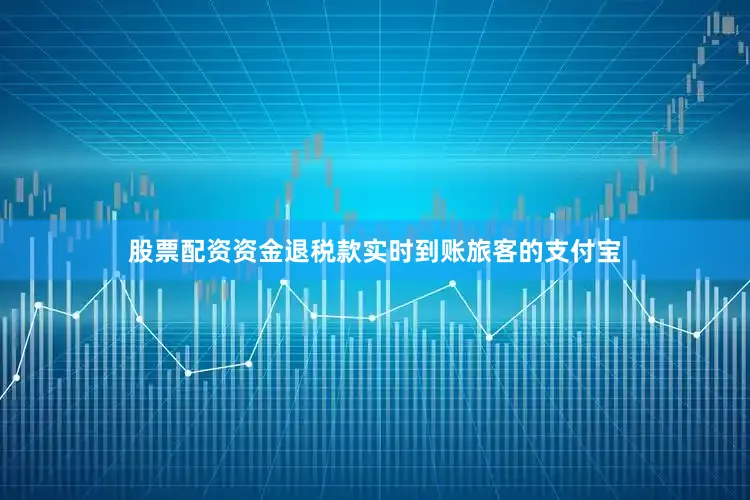 股票配资资金退税款实时到账旅客的支付宝