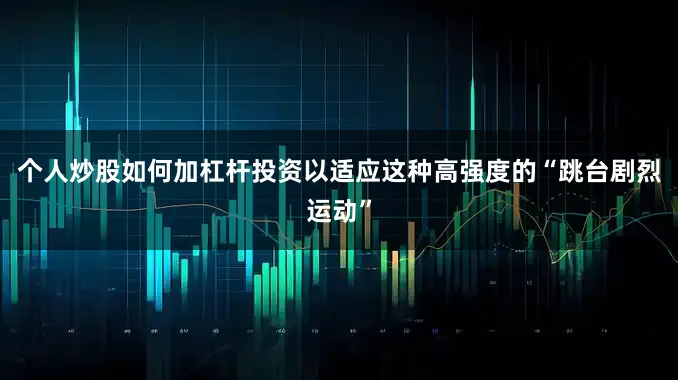 个人炒股如何加杠杆投资以适应这种高强度的“跳台剧烈运动”