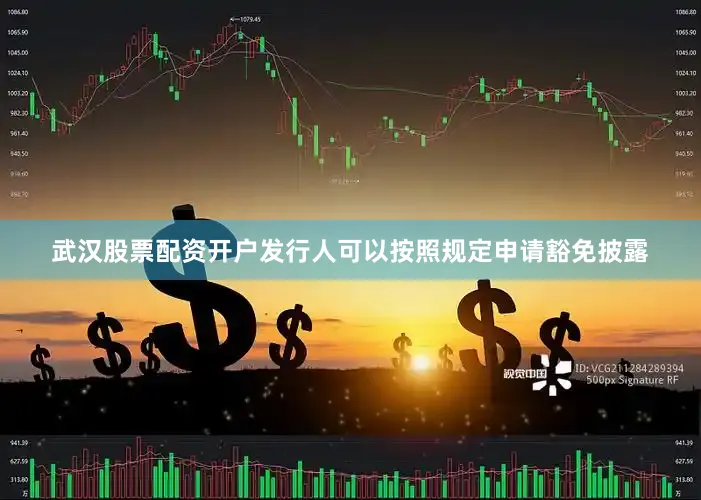 武汉股票配资开户发行人可以按照规定申请豁免披露