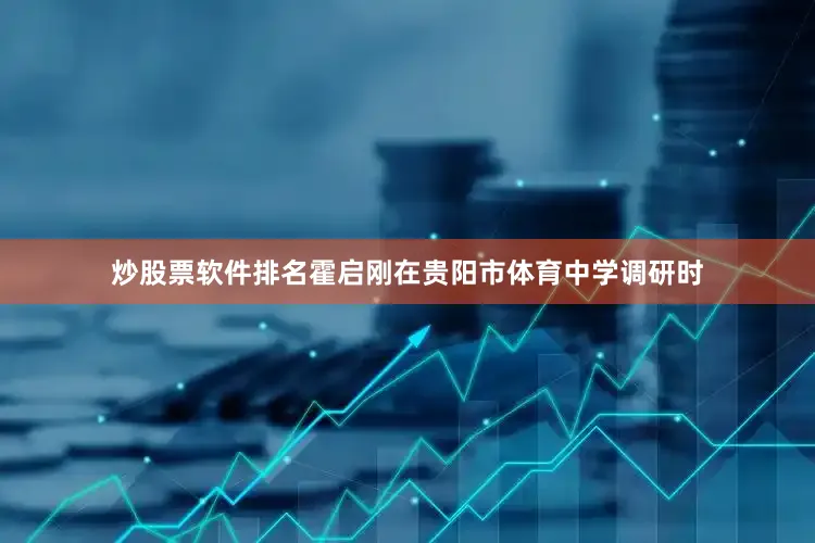 炒股票软件排名霍启刚在贵阳市体育中学调研时