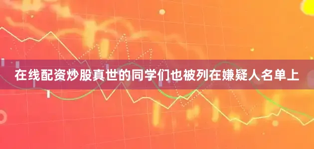 在线配资炒股真世的同学们也被列在嫌疑人名单上