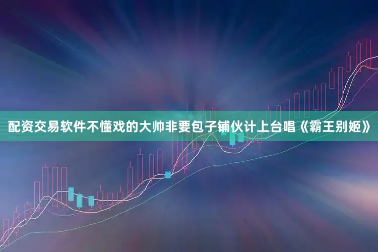 配资交易软件不懂戏的大帅非要包子铺伙计上台唱《霸王别姬》