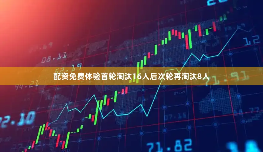 配资免费体验首轮淘汰16人后次轮再淘汰8人
