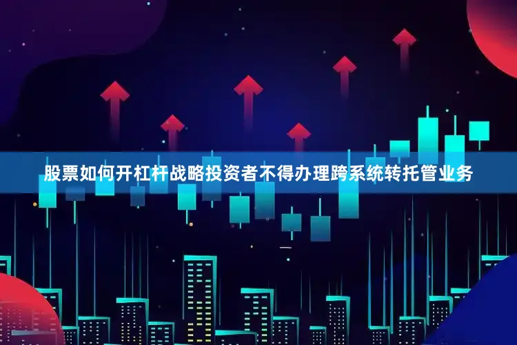 股票如何开杠杆战略投资者不得办理跨系统转托管业务