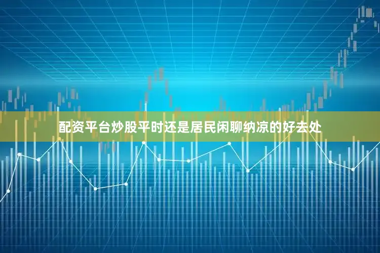 配资平台炒股平时还是居民闲聊纳凉的好去处