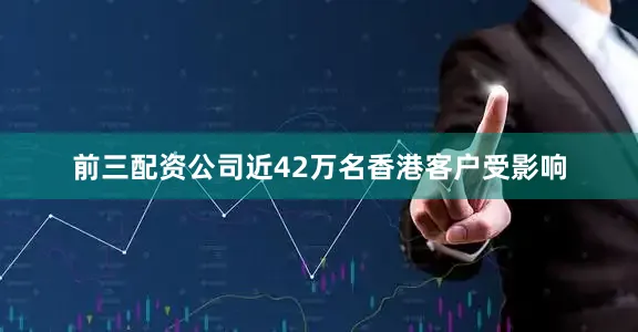 前三配资公司近42万名香港客户受影响