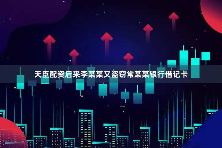 天臣配资后来李某某又盗窃常某某银行借记卡