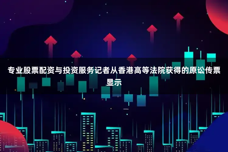 专业股票配资与投资服务记者从香港高等法院获得的原讼传票显示