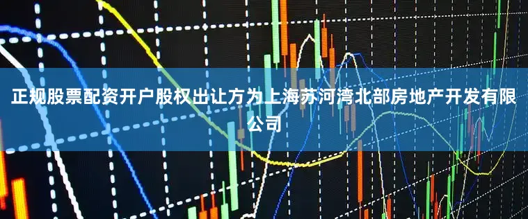 正规股票配资开户股权出让方为上海苏河湾北部房地产开发有限公司