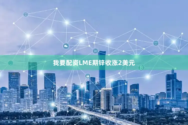我要配资LME期锌收涨2美元