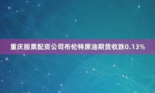 重庆股票配资公司布伦特原油期货收跌0.13%
