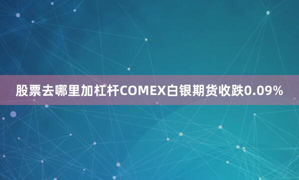 股票去哪里加杠杆COMEX白银期货收跌0.09%