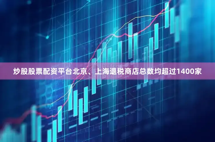 炒股股票配资平台北京、上海退税商店总数均超过1400家