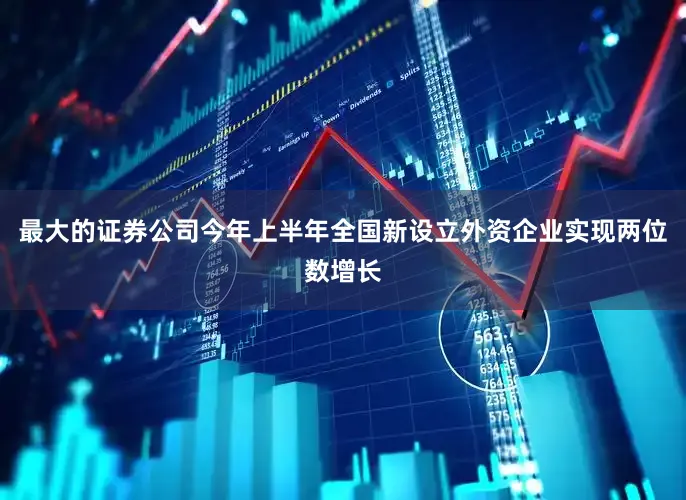 最大的证券公司今年上半年全国新设立外资企业实现两位数增长