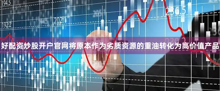 好配资炒股开户官网将原本作为劣质资源的重油转化为高价值产品