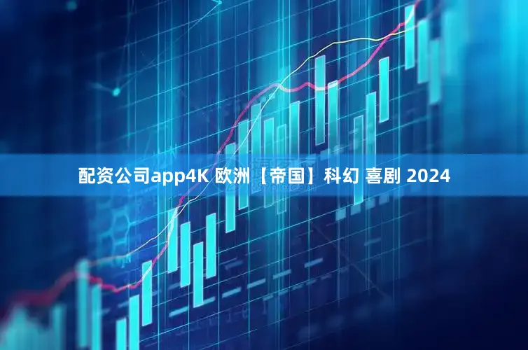 配资公司app4K 欧洲【帝国】科幻 喜剧 2024