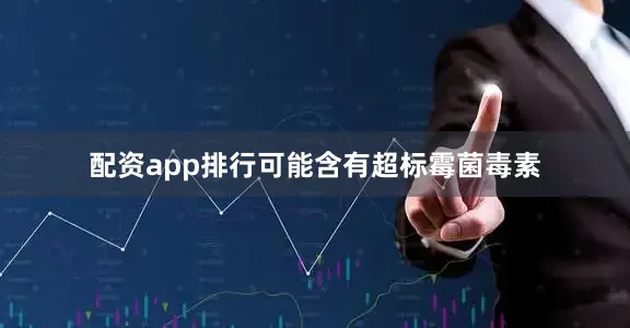 配资app排行可能含有超标霉菌毒素