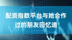 配资指数平台与她合作过的朋友回忆道