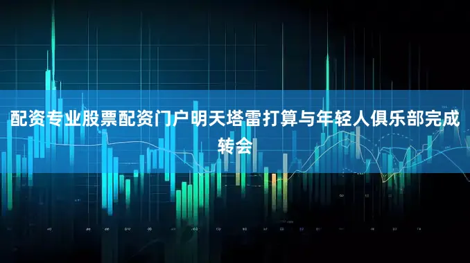 配资专业股票配资门户明天塔雷打算与年轻人俱乐部完成转会