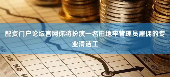 配资门户论坛官网你将扮演一名由地牢管理员雇佣的专业清洁工