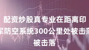 配资炒股真专业在距离印军防空系统300公里处被击落