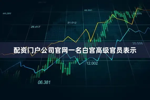 配资门户公司官网一名白宫高级官员表示