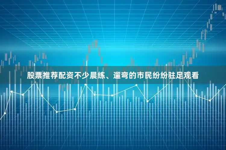 股票推荐配资不少晨练、遛弯的市民纷纷驻足观看