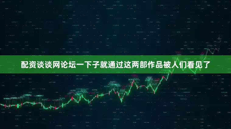 配资谈谈网论坛一下子就通过这两部作品被人们看见了
