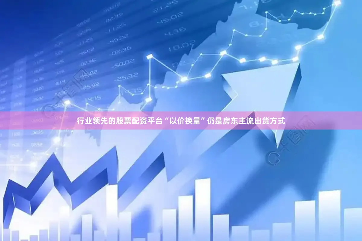 行业领先的股票配资平台“以价换量”仍是房东主流出货方式