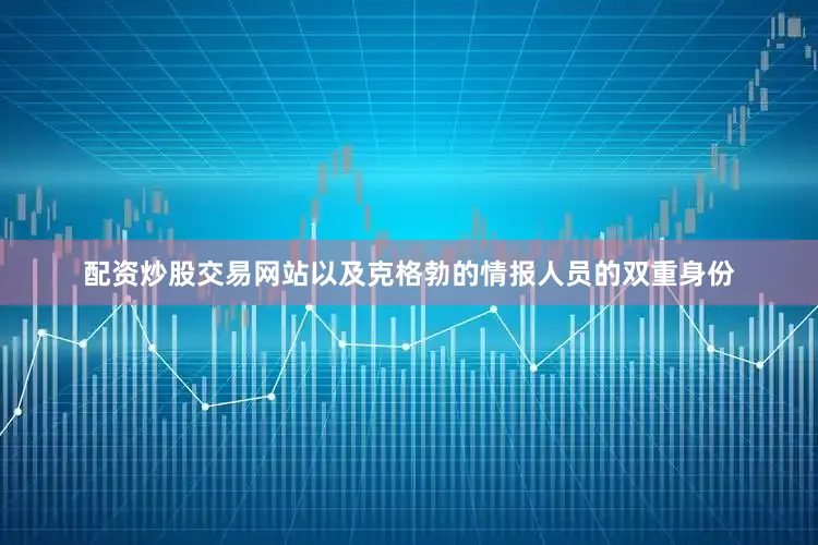 配资炒股交易网站以及克格勃的情报人员的双重身份